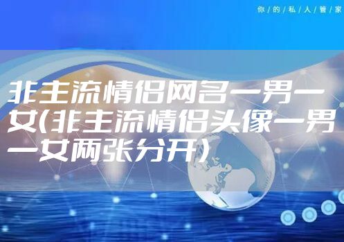非主流情侣网名一男一女（非主流情侣头像一男一女两张分开）