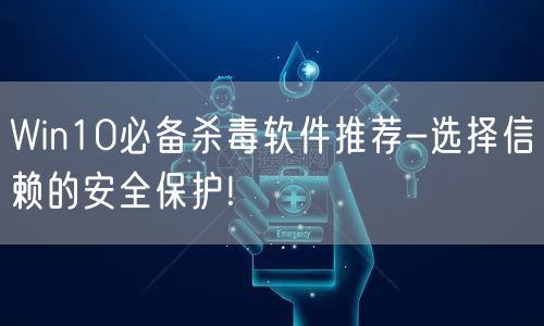 Win10必备杀毒软件推荐-选择信赖的安全保护!