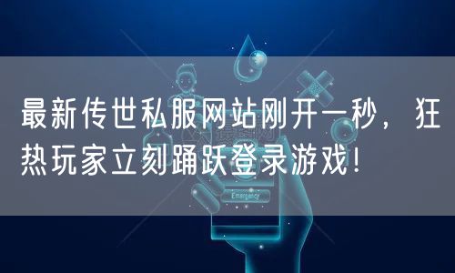 最新传世私服网站刚开一秒，狂热玩家立刻踊跃登录游戏！
