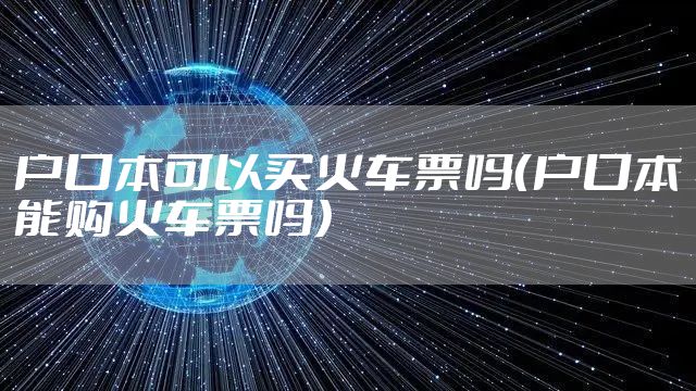 户口本可以买火车票吗(户口本能购火车票吗)
