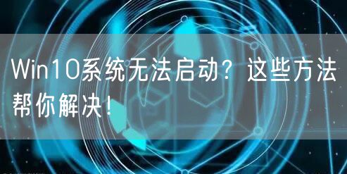 Win10系统无法启动？这些方法帮你解决！