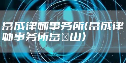 岳成律师事务所（岳成律师事务所岳屾山）