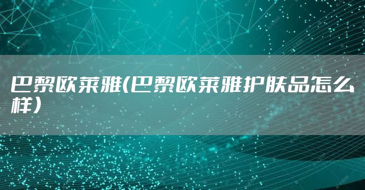 巴黎欧莱雅(巴黎欧莱雅护肤品怎么样)