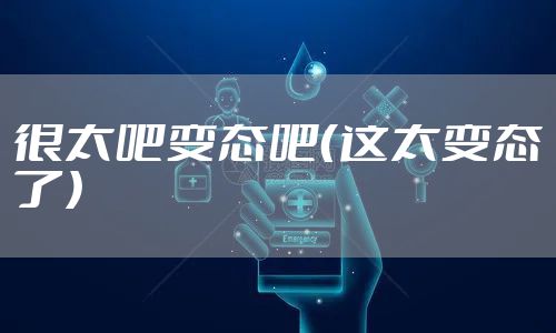 很太吧变态吧(这太变态了)