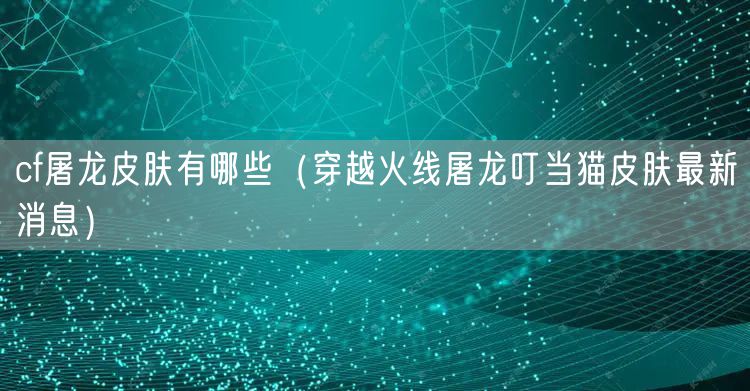 cf屠龙皮肤有哪些（穿越火线屠龙叮当猫皮肤最新消息）
