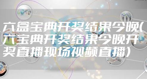 六盒宝典开奖结果今晚（六宝典开奖结果今晚开奖直播现场视频直播）