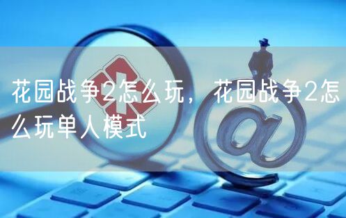 花园战争2怎么玩，花园战争2怎么玩单人模式