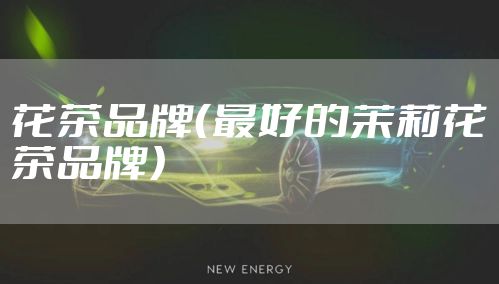 花茶品牌(最好的茉莉花茶品牌)