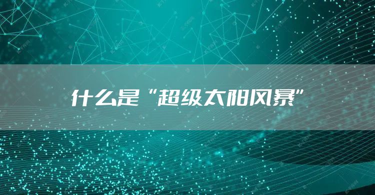 什么是“超级太阳风暴”