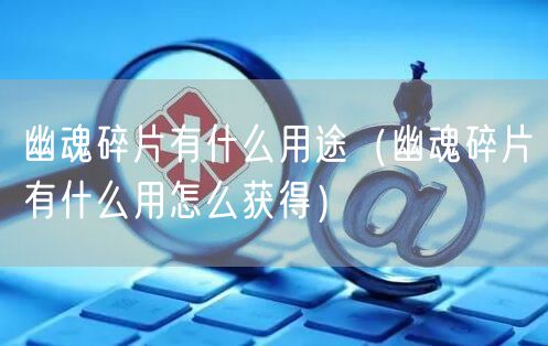 幽魂碎片有什么用途(幽魂碎片有什么用怎么获得)