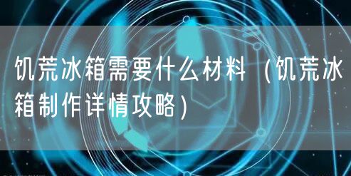 饥荒冰箱需要什么材料（饥荒冰箱制作详情攻略） 