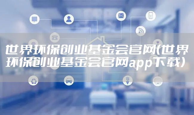 世界环保创业基金会官网(世界环保创业基金会官网app下载)