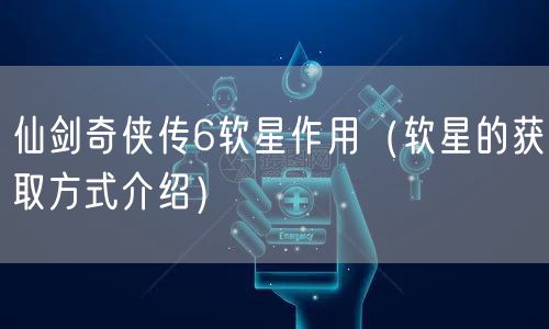 仙剑奇侠传6软星作用（软星的获取方式介绍）