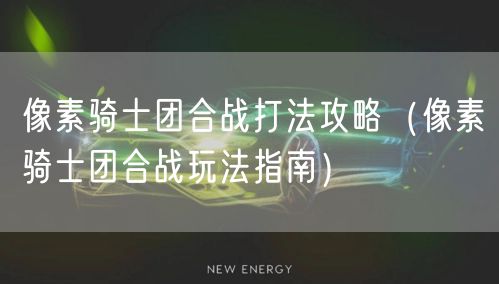 像素骑士团合战打法攻略（像素骑士团合战玩法指南）