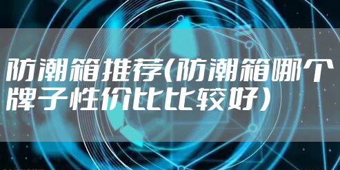 防潮箱推荐（防潮箱哪个牌子性价比比较好）