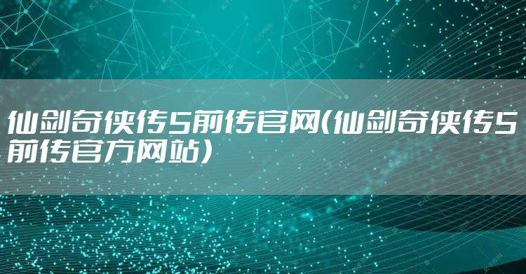 仙剑奇侠传5前传官网（仙剑奇侠传5前传官方网站）