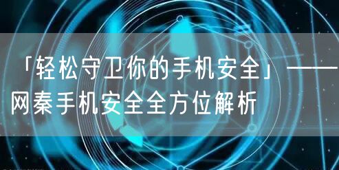 「轻松守卫你的手机安全」——网秦手机安全全方位解析