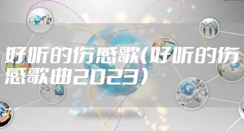 好听的伤感歌（好听的伤感歌曲2023）