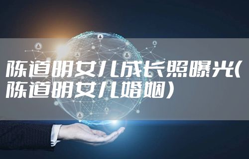 陈道明女儿成长照曝光(陈道明女儿婚姻)