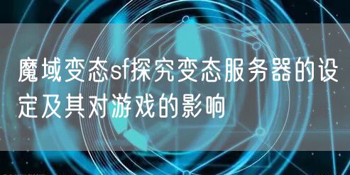 魔域变态sf探究变态服务器的设定及其对游戏的影响