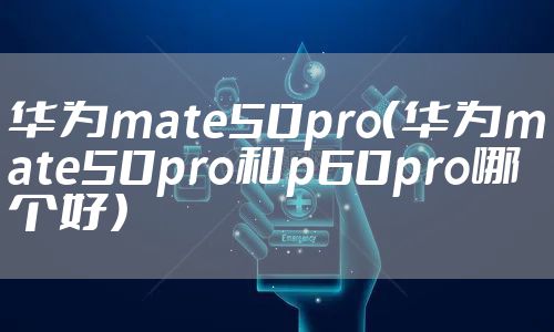 华为mate50pro（华为mate50pro和p60pro哪个好）