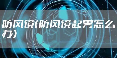 防风镜(防风镜起雾怎么办)