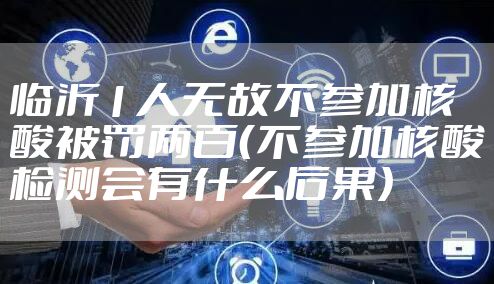 临沂1人无故不参加核酸被罚两百（不参加核酸检测会有什么后果）