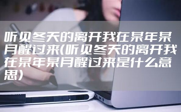 听见冬天的离开我在某年某月醒过来（听见冬天的离开我在某年某月醒过来是什么意思）