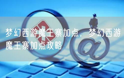 梦幻西游魔王寨加点，梦幻西游魔王寨加点攻略