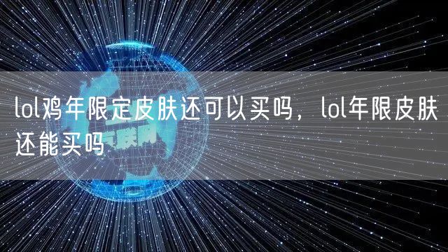 lol鸡年限定皮肤还可以买吗，lol年限皮肤还能买吗