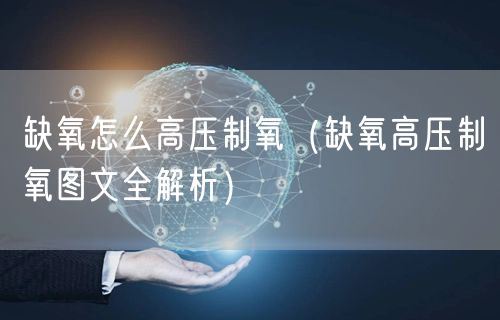 缺氧怎么高压制氧（缺氧高压制氧图文全解析）