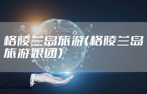 格陵兰岛旅游（格陵兰岛旅游跟团）