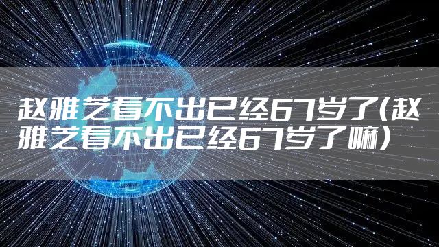 赵雅芝看不出已经67岁了（赵雅芝看不出已经67岁了嘛）