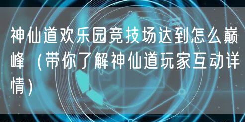 神仙道欢乐园竞技场达到怎么巅峰(带你了解神仙道玩家互动详情)