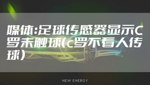媒体：足球传感器显示C罗未触球（c罗不看人传球）