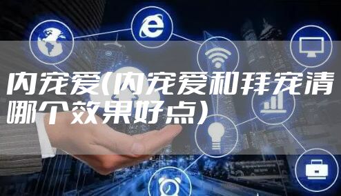 内宠爱（内宠爱和拜宠清哪个效果好点）
