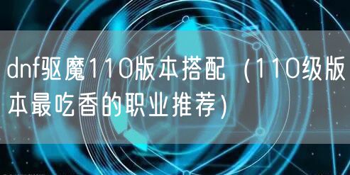 dnf驱魔110版本搭配（110级版本最吃香的职业推荐）
