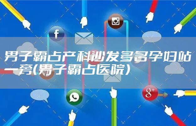 男子霸占产科沙发多名孕妇站一旁(男子霸占医院)