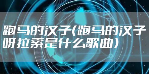 跑马的汉子（跑马的汉子呀拉索是什么歌曲）