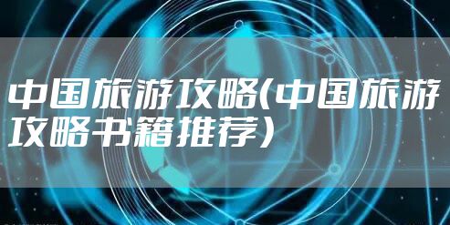 中国旅游攻略（中国旅游攻略书籍推荐）