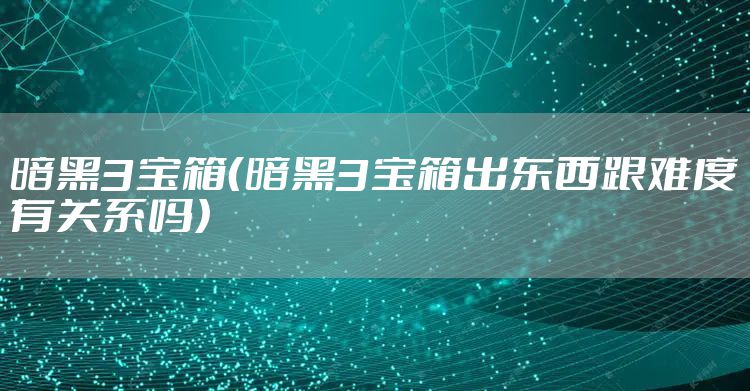 暗黑3宝箱（暗黑3宝箱出东西跟难度有关系吗）