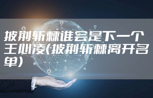 披荆斩棘谁会是下一个王心凌(披荆斩棘离开名单)