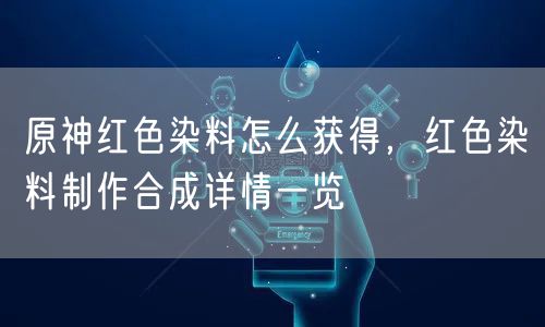 原神红色染料怎么获得，红色染料制作合成详情一览