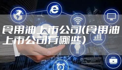 食用油上市公司(食用油上市公司有哪些)