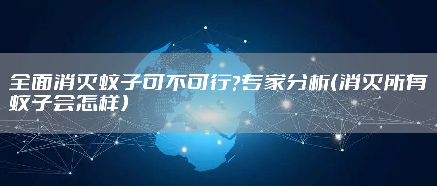 全面消灭蚊子可不可行?专家分析(消灭所有蚊子会怎样)
