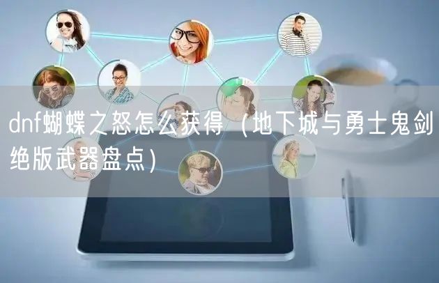 dnf蝴蝶之怒怎么获得（地下城与勇士鬼剑绝版武器盘点）