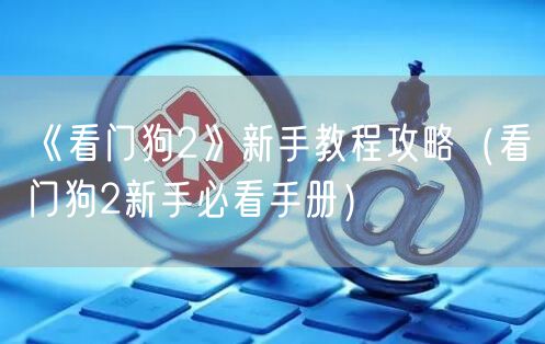 《看门狗2》新手教程攻略(看门狗2新手必看手册)