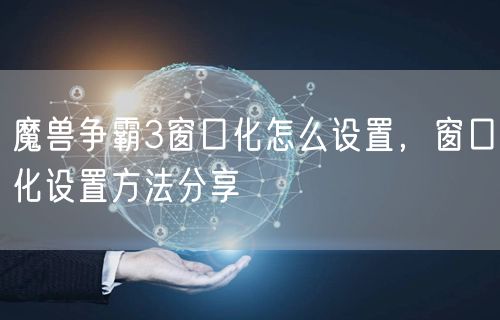 魔兽争霸3窗口化怎么设置，窗口化设置方法分享