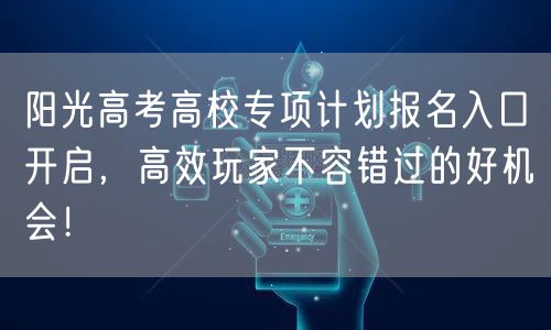 阳光高考高校专项计划报名入口开启，高效玩家不容错过的好机会！