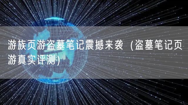 游族页游盗墓笔记震撼来袭（盗墓笔记页游真实评测）
